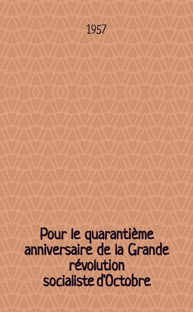 Pour le quaranti&egrave;me anniversaire de la Grande r&eacute;volution socialiste d'Octobre : (1917-1957) : Th&egrave;ses de la Section de propagande et d'agitation du CC du PCUS et de l'Inst. du marxisme-l&eacute;ninisme aupr&egrave;s du CC du PCUS