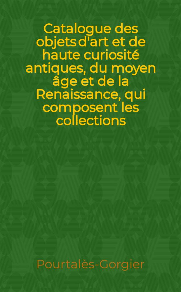 Catalogue des objets d'art et de haute curiosité antiques, du moyen âge et de la Renaissance, qui composent les collections