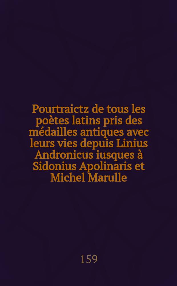 Pourtraictz de tous les po&egrave;tes latins pris des m&eacute;dailles antiques avec leurs vies depuis Linius Andronicus iusques &agrave; Sidonius Apolinaris et Michel Marulle