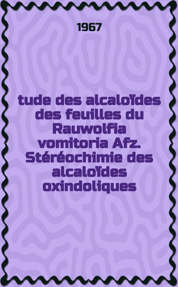 Étude des alcaloïdes des feuilles du Rauwolfia vomitoria Afz. Stéréochimie des alcaloïdes oxindoliques: 1-re thèse; Propositions données par la Faculté: 2-e thèse: Thèses présentées à la Faculté des sciences de l'Univ. de Paris ... / par Jean-Louis Pousset