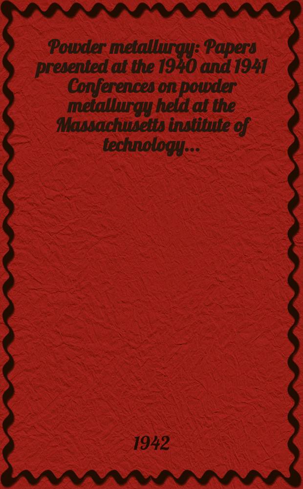 Powder metallurgy : Papers presented at the 1940 and 1941 Conferences on powder metallurgy held at the Massachusetts institute of technology ..