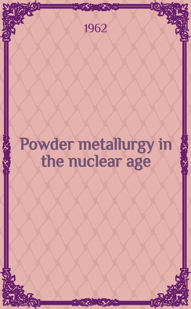 Powder metallurgy in the nuclear age : Plansee proceedings 1961 : Papers presented at the Fourth Plansee seminar "de re metallica" held June 20-24, 1961. Reutte/Tyrol