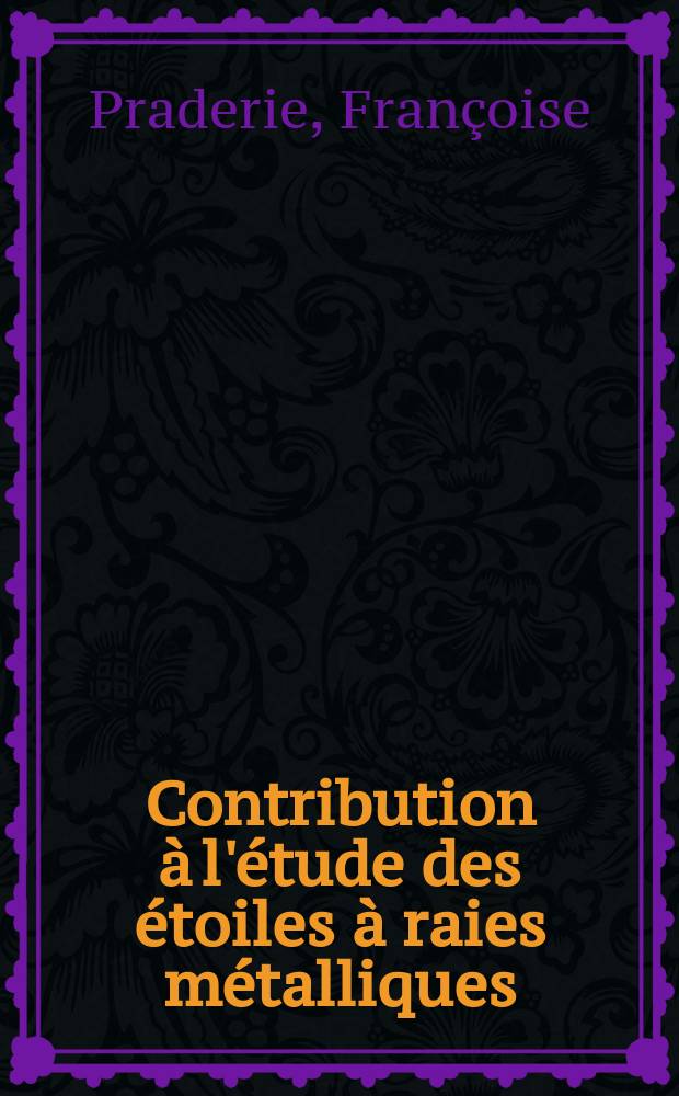 Contribution à l'étude des étoiles à raies métalliques: 1-re thèse; Propositions données par la Faculté: 2-e thèse: Thèses présentées à la Faculté des sciences de l'Univ. de Paris ... / par m-me Praderie, née Eugène Françoise