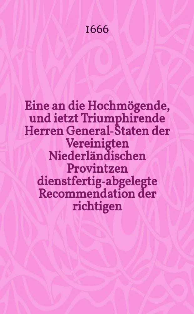 Eine an die Hochmögende, und ietzt Triumphirende Herren General-Staten der Vereinigten Niederländischen Provintzen dienstfertig-abgelegte Recommendation der richtigen, wichtigen und neu-erfundenen, auch Ihnen alleine zugeeigneten cometischen Astrologie