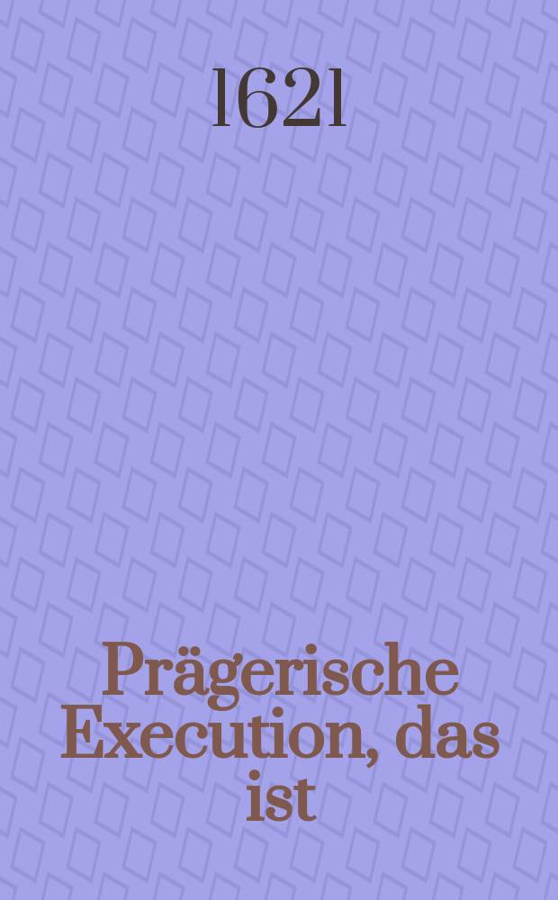 Prägerische Execution, das ist: Warhafftige Relation, welcher Gestalt auff der Röm. Kay. May. gnedisten Befehl unnd Verordnung die Böhemischen Directores, von Grafen, Herrn, Ritter und Bürgerstandes Personen Montags den 11. (21) Junij dieses 1621 Jahres in der Königlichen Hauptstadt Prag iustificiret und hingerichtet worden. - Erstlich gedruckt zu Prag