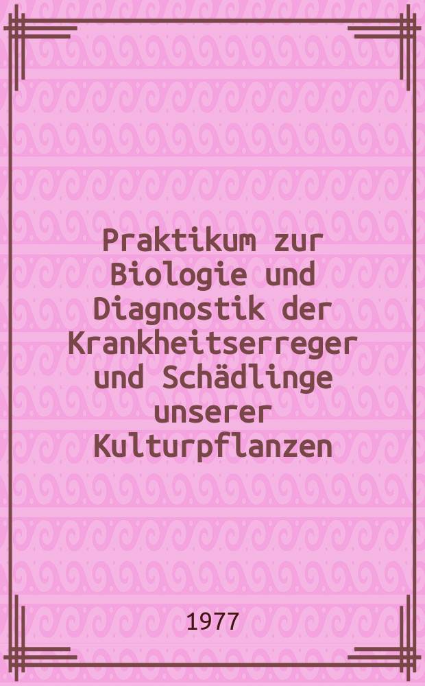 Praktikum zur Biologie und Diagnostik der Krankheitserreger und Schädlinge unserer Kulturpflanzen : Als Arbeitsbuch für die Ausbildung an Univ. und Hochsch