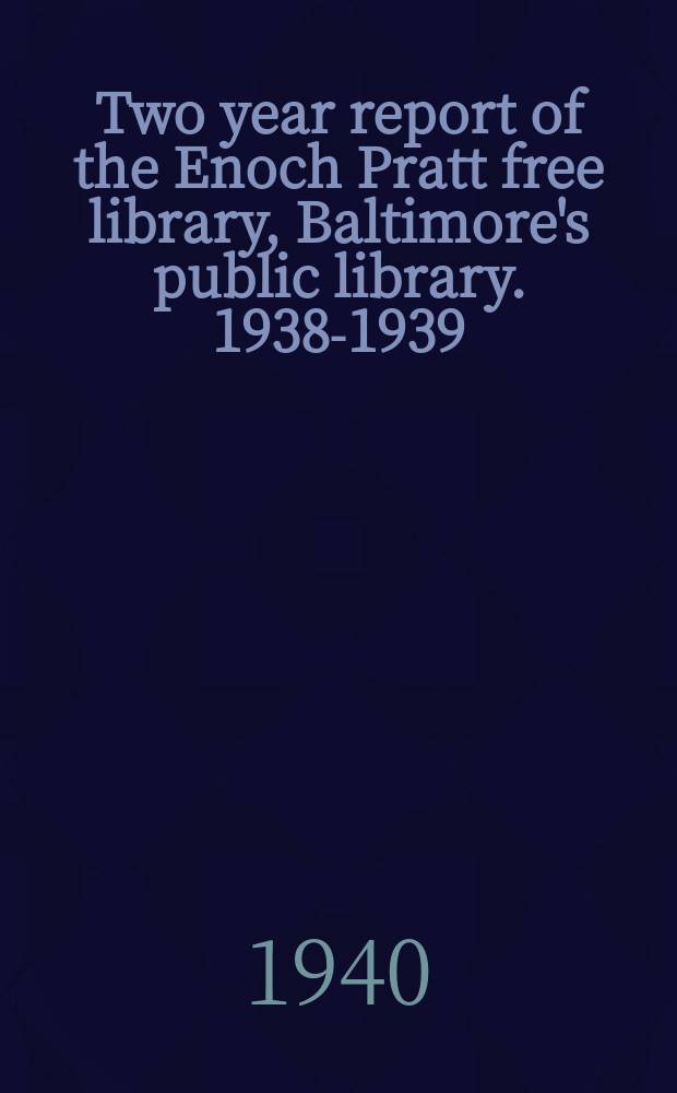 Two year report of the Enoch Pratt free library, Baltimore's public library. 1938-1939