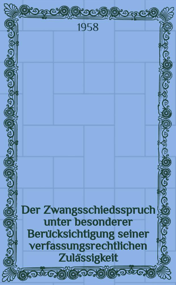 Der Zwangsschiedsspruch unter besonderer Berücksichtigung seiner verfassungsrechtlichen Zulässigkeit : Inaug.-Diss. zur Erlangung der Doktorwürde ... der Rechtswiss. Fakultät der Univ. Köln