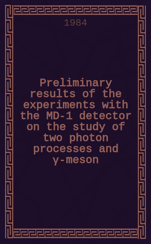 Preliminary results of the experiments with the MD-1 detector on the study of two photon processes and γ-meson : Submitted to the XXII Intern. conf. on high energy physics, Leipzig, 1984