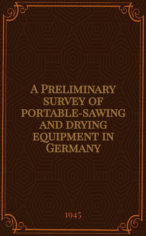 A Preliminary survey of portable-sawing and drying equipment in Germany : Report prepared by Field information agency technical United States Group control council for Germany