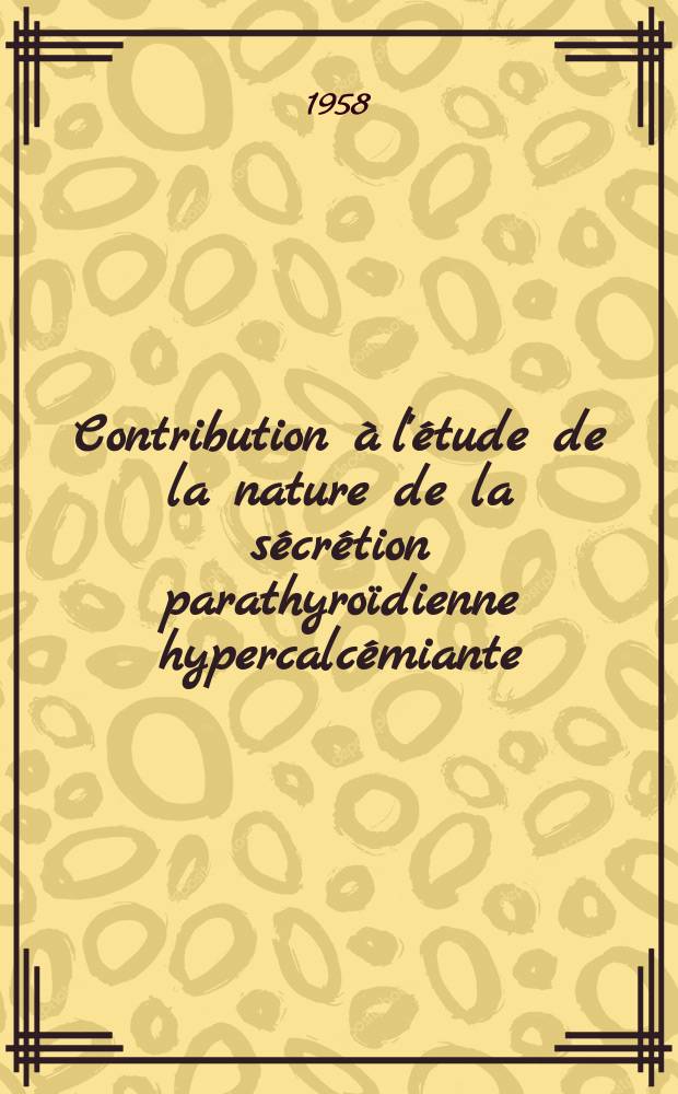Contribution à l'étude de la nature de la sécrétion parathyroïdienne hypercalcémiante: 1-re thèse; Proposition donnée par la Faculté: 2-e thèse: Thèses présentées à ... l'Univ. de Paris pour obtenir le grade de docteur en pharmacie (doctorat d'État) / par Monique Prelot ..