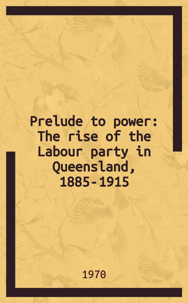 Prelude to power : The rise of the Labour party in Queensland, 1885-1915