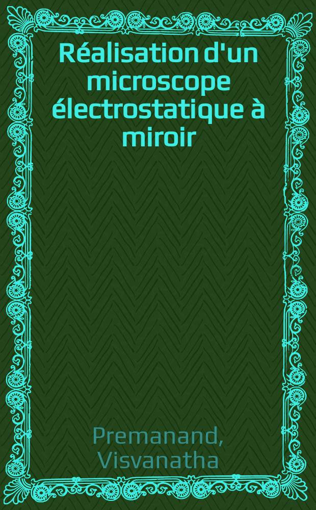 Réalisation d'un microscope électrostatique à miroir: 1-re thèse; Propositions données par la Faculté: 2-e thèse: Thèses présentées à la Faculté des sciences de l'Univ. de Paris ... / par Visvanatha Premanand ..