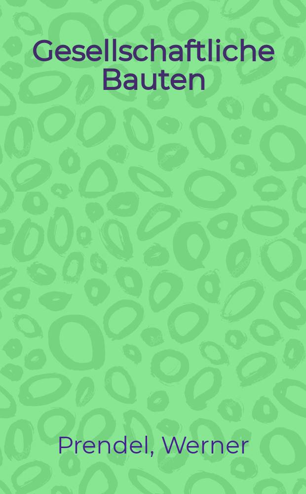 Gesellschaftliche Bauten : Einrichtungen der Bildung, Kultur, Versorgung, Gesundheit und Erholung