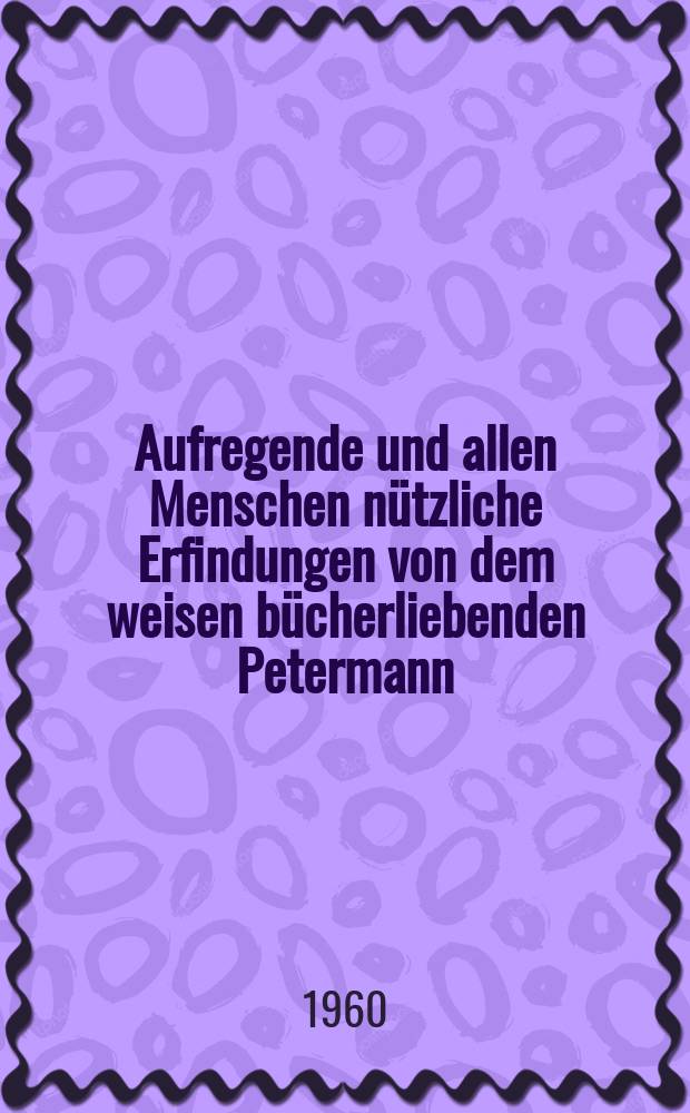 Aufregende und allen Menschen n&uuml;tzliche Erfindungen von dem weisen b&uuml;cherliebenden Petermann : Aufgezeichnet und allen Lesern zur Beherzigung empfohlen von Helmut Presser