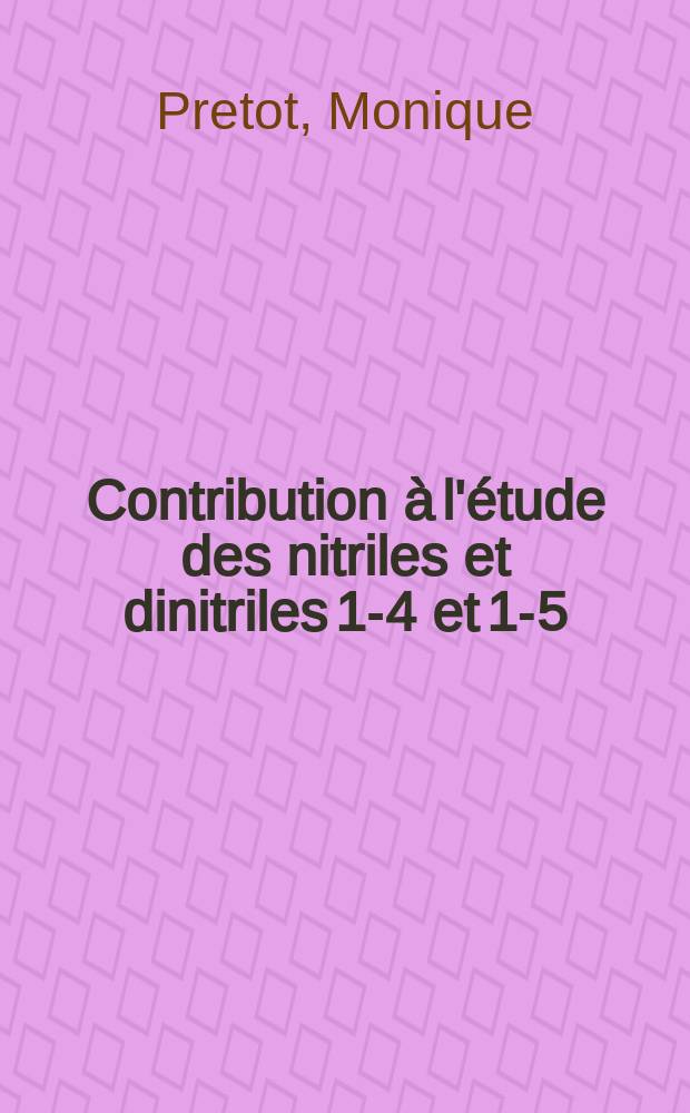 Contribution &agrave; l'&eacute;tude des nitriles et dinitriles 1-4 et 1-5: 1-re th&egrave;se; Propositions donn&eacute;es par la Facult&eacute;: 2-e th&egrave;se: Th&egrave;ses pr&eacute;sent&eacute;es &agrave; ... l'Univ. de Dijon pour obtenir le titre de docteur de l'Univ. de Dijon, mention sciences / par m-elle Monique Pretot ..