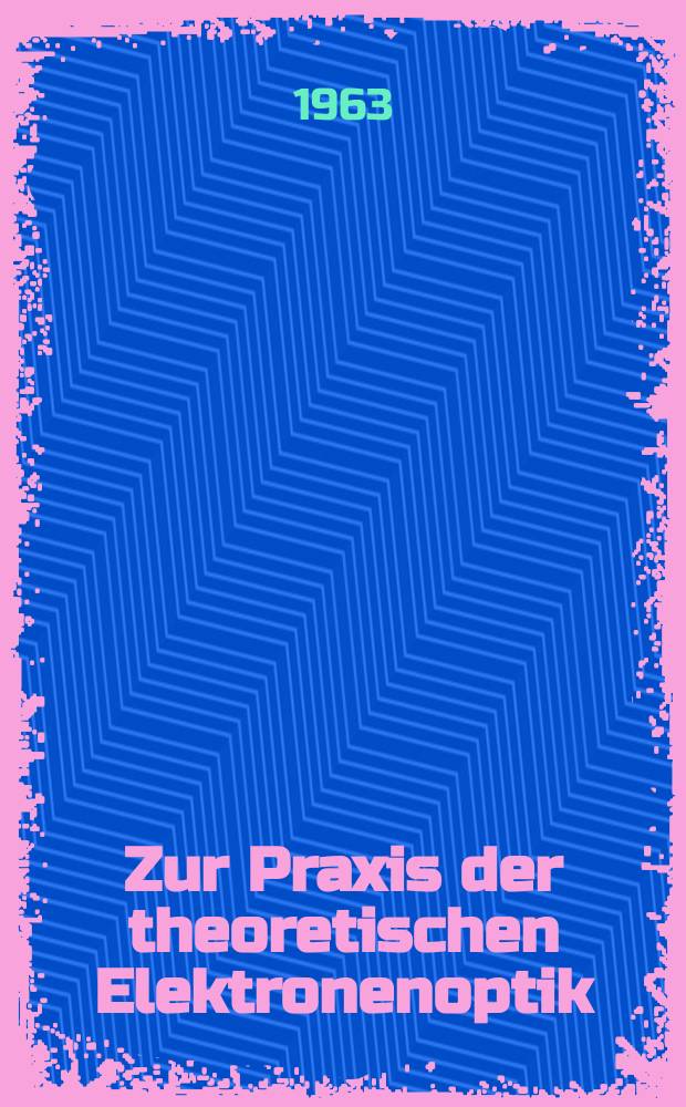 Zur Praxis der theoretischen Elektronenoptik : Von der Eidg. techn. Hochschule in Zürich ... genehmigte Promotionsarbeit