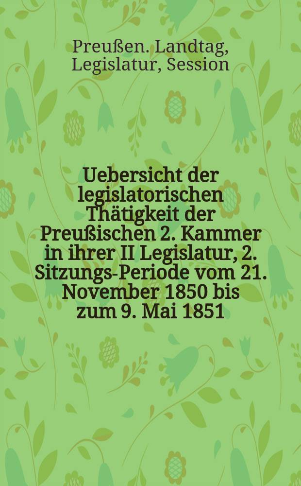 Uebersicht der legislatorischen Thätigkeit der Preußischen 2. Kammer in ihrer II Legislatur, 2. Sitzungs-Periode vom 21. November 1850 bis zum 9. Mai 1851