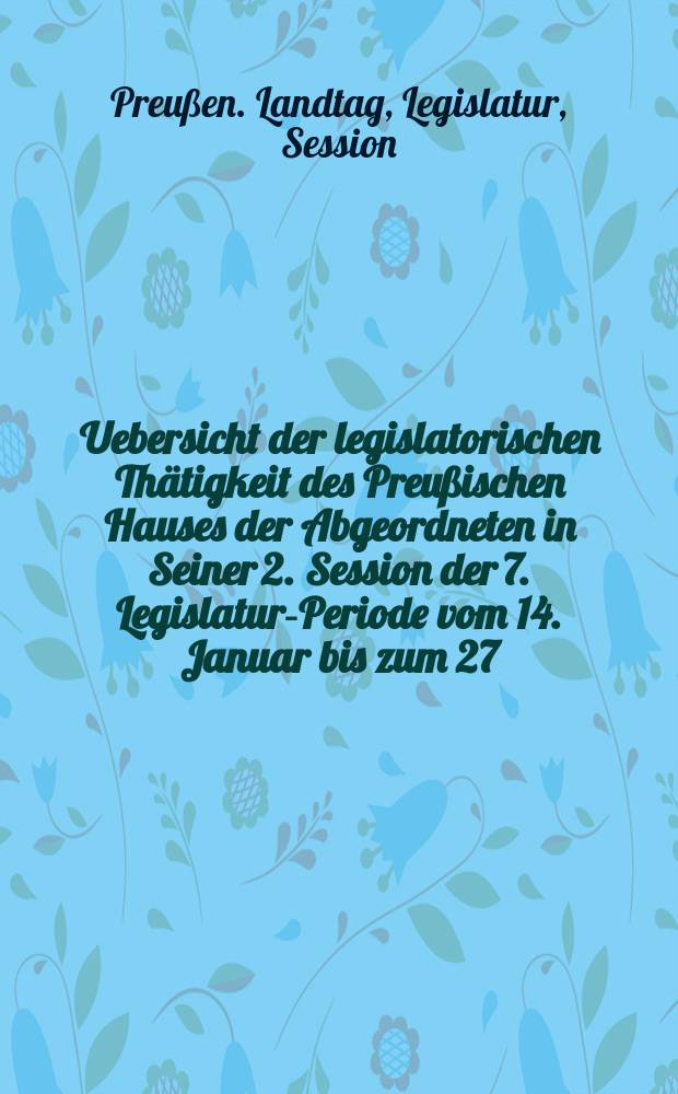 Uebersicht der legislatorischen Thätigkeit des Preußischen Hauses der Abgeordneten in Seiner 2. Session der 7. Legislatur-Periode vom 14. Januar bis zum 27. Mai 1863