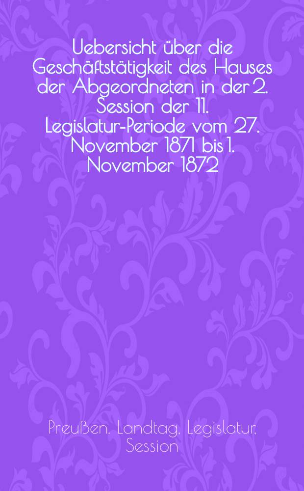Uebersicht über die Geschäftstätigkeit des Hauses der Abgeordneten in der 2. Session der 11. Legislatur-Periode vom 27. November 1871 bis 1. November 1872. 1 2, Die Uebersicht über die Verhandlungen im Hause der Abgeordneten in Bezug auf den Staatshaushalts-Etat für das Jahr 1872. Die Rednerliste des Hauses der Abgeordneten, 11. Legislatur. - Periode, II. Session, 1871 bis 1872 : Hierzu gehören