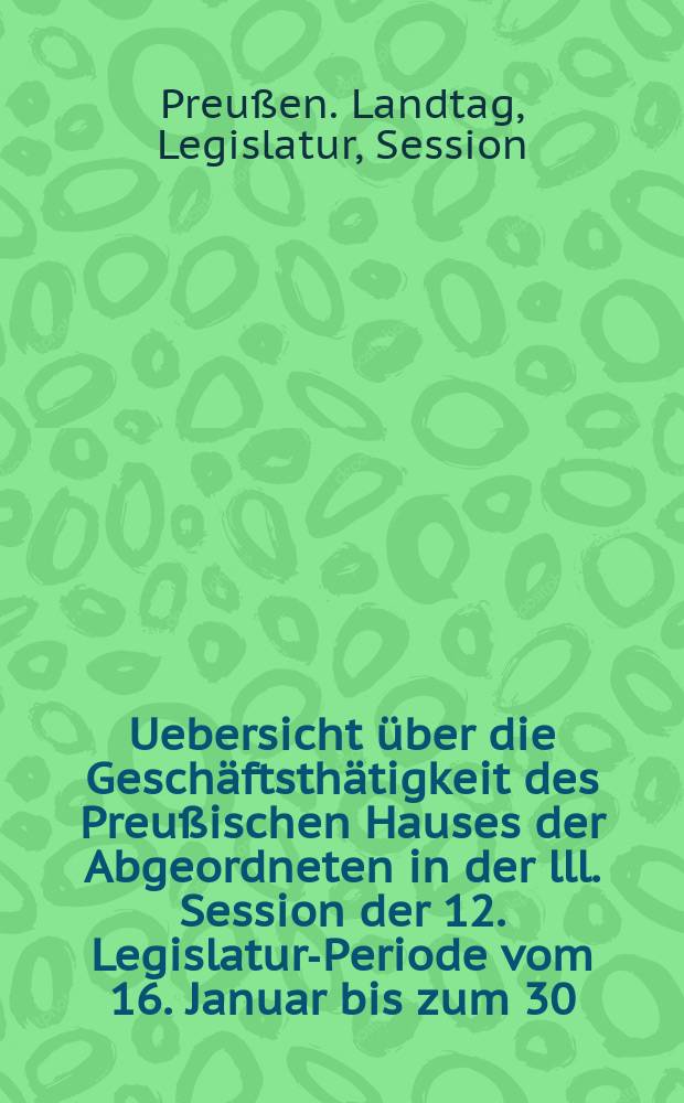Uebersicht über die Geschäftsthätigkeit des Preußischen Hauses der Abgeordneten in der lll. Session der 12. Legislatur-Periode vom 16. Januar bis zum 30. Juni 1876. 1 2, Die Uebersicht über die Verhandlungen im Hause der Abgeordneten in Bezug auf die Staatschaushalts-Etats für das Jahr 1876 und für das I Quartal 1877. Die Rednerliste des Hauses der Abgeordneten. (Vom 16. Jan bis zum 30 Juni 1876) : Auf Grund der Stenographischen Berichte und der Drucksachen des Hauses der Abgeordneten angefertigt von ... A. Kleinschmidt : Hierzu gehören