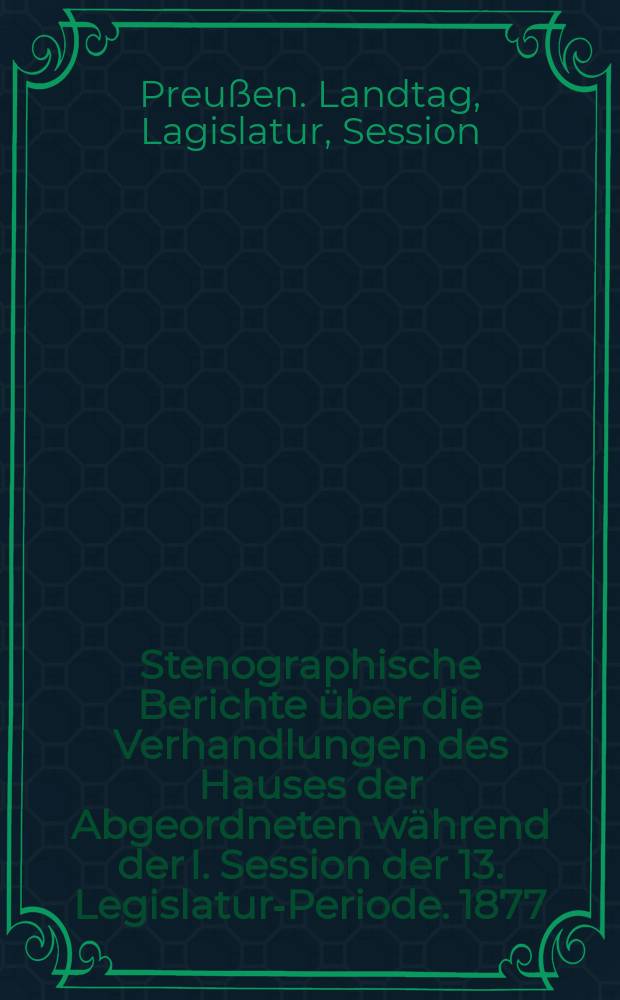 [Stenographische Berichte über die Verhandlungen des Hauses der Abgeordneten während der I. Session der 13. Legislatur-Periode. 1877]
