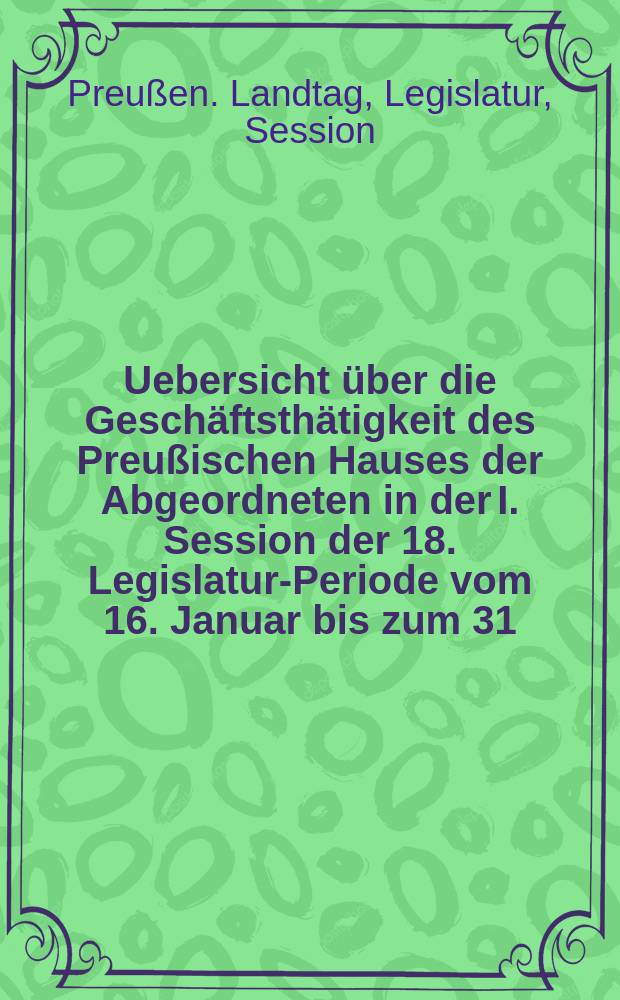 Uebersicht über die Geschäftsthätigkeit des Preußischen Hauses der Abgeordneten in der I. Session der 18. Legislatur-Periode vom 16. Januar bis zum 31. Mai 1894. 1 2, Die Uebersicht über die Verhandlungen in Hause der Abgeordneten in Bezug auf den Staatshaushalts-Etat für 1894/95. Die Rednerliste des Hauses der Abgeordneten. (Vom 16. Jan bis zum 31. Mai 1894) : Auf Grund der stenographischen Berichte und der Drucksachen des Hauses der Abgeordneten angefertigt von ... A. Kleinschmidt : Hierzu gehören