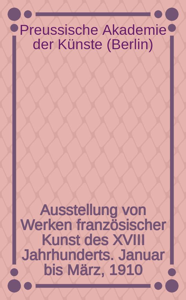 Ausstellung von Werken französischer Kunst des XVIII Jahrhunderts. Januar bis März, 1910