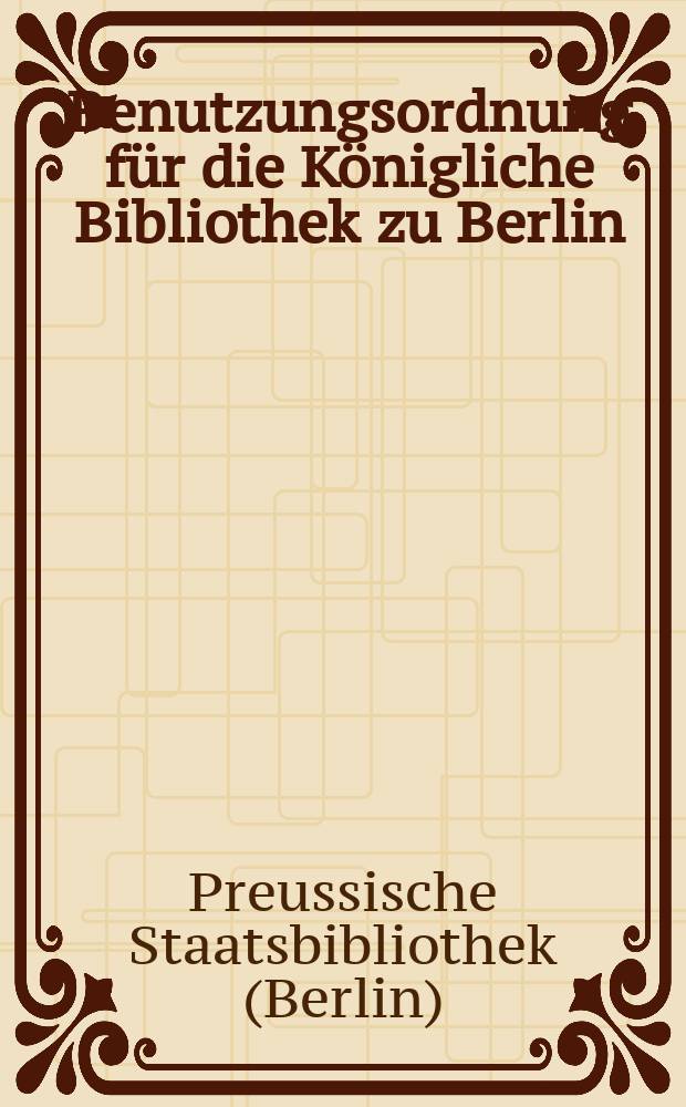 Benutzungsordnung für die Königliche Bibliothek zu Berlin : Vom 6. Februar 1906, mit Abänderungen vom 30. September 1905