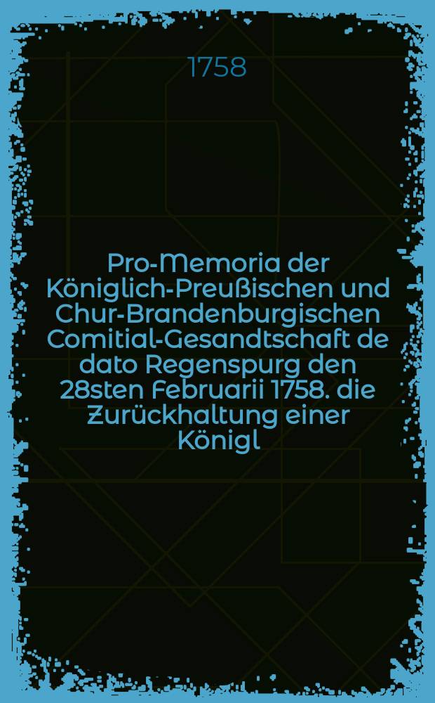 Pro-Memoria der Königlich-Preußischen und Chur-Brandenburgischen Comitial-Gesandtschaft de dato Regenspurg den 28sten Februarii 1758. die Zurückhaltung einer Königl. Preußischen Depeche an den Herrn von Plotho betreffend