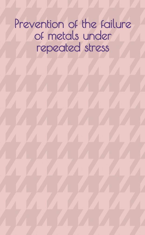 Prevention of the failure of metals under repeated stress : A handbook prepared for the Bureau of aeronautics, Navy department, by the staff of Battelle memorial institute under the auspices of the National research council of the National academy of sciences