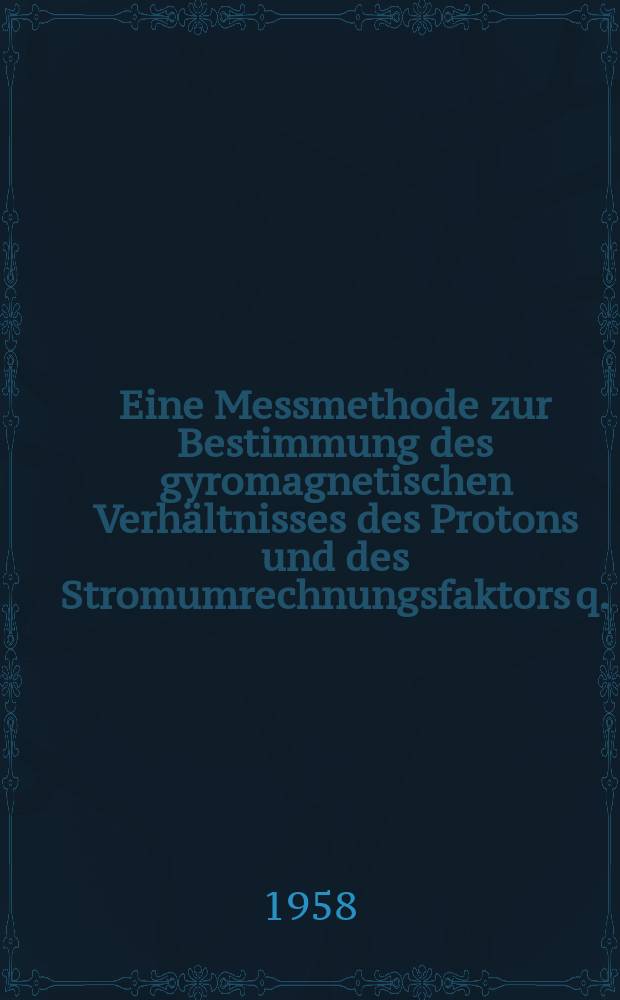 Eine Messmethode zur Bestimmung des gyromagnetischen Verhältnisses des Protons und des Stromumrechnungsfaktors q. : Inaug.- Diss. zur Erlangung des Doktorgrades ... der Univ. Köln