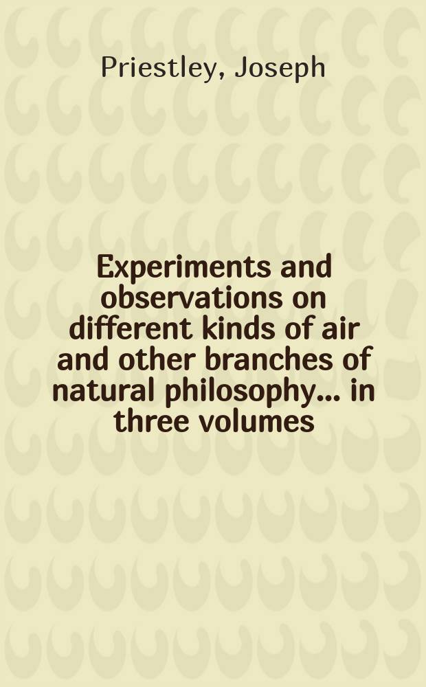 Experiments and observations on different kinds of air and other branches of natural philosophy ... in three volumes : Being the former six volumes abridged and methodized, with many additions : Vol. 3