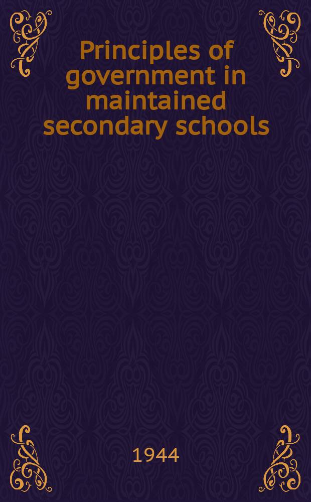 Principles of government in maintained secondary schools : Presented by the President of the Board of education to Parliament by command of His Majesty. May 1944