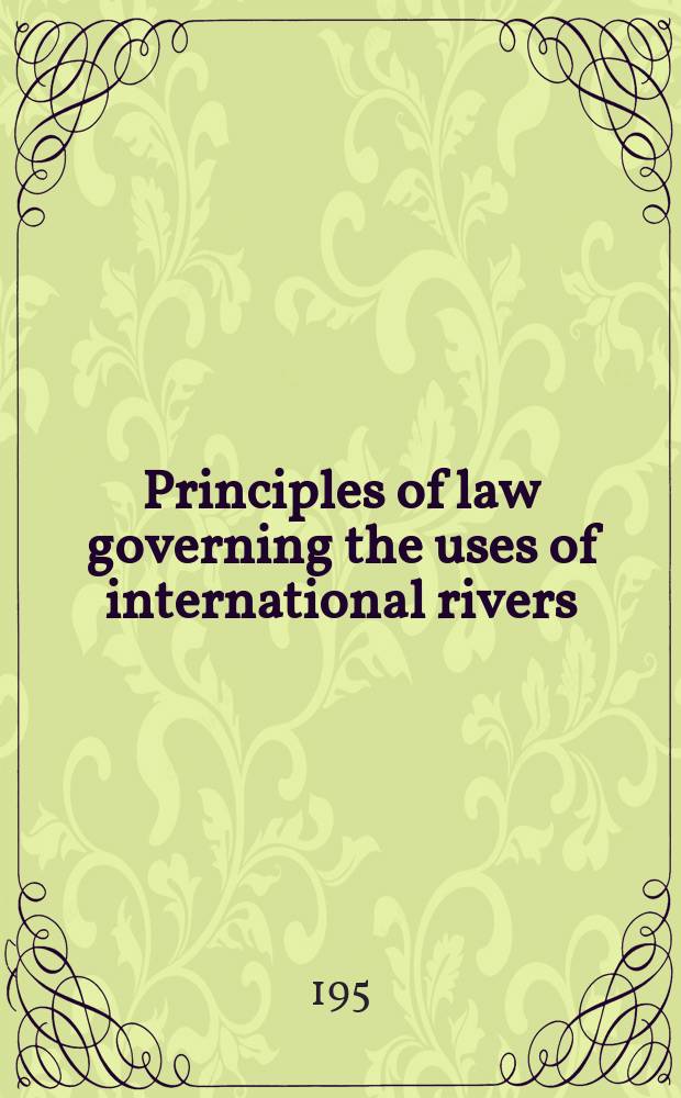 Principles of law governing the uses of international rivers : Resolution adopted by the International law assoc. at its conference held in Aug. 1956 at Dubrovnik, Yugoslavia, together with reports and commentaries submitted to the assoc