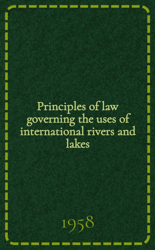 Principles of law governing the uses of international rivers and lakes : Resolution adopted by the Inter-Amer. bar assoc. at its Tenth conference, held in Nov., 1957, at Buenos Aires Argentina, together with papers submitted to the Assoc