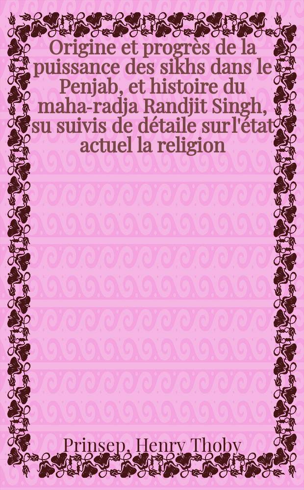 Origine et progrès de la puissance des sikhs dans le Penjab, et histoire du maha-radja Randjit Singh, su suivis de détaile sur l'état actuel la religion, les lois, les moeurs et les coutumes des sikhs, d'après le manuscrit du capitaine William Murray, agent du gouvernement anglais à Amgala, et divers autres écrits