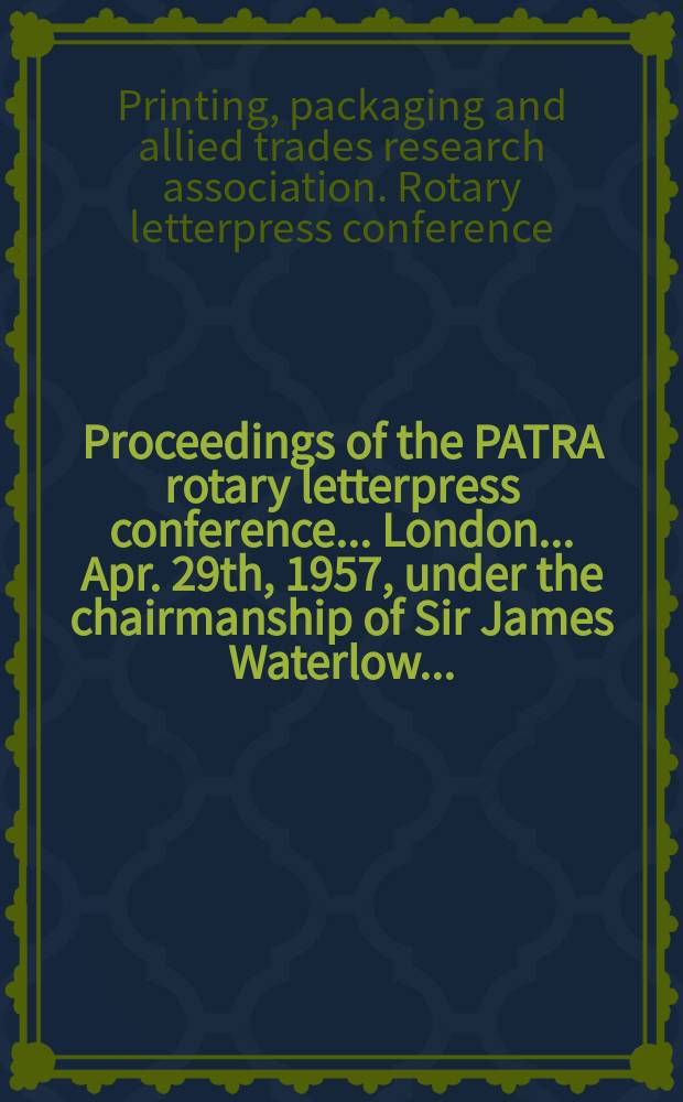 Proceedings of the PATRA rotary letterpress conference ... London ... Apr. 29th, 1957, under the chairmanship of Sir James Waterlow ...