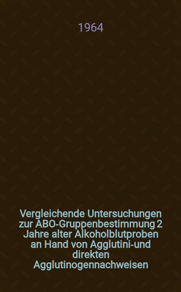 Vergleichende Untersuchungen zur ABO-Gruppenbestimmung 2 Jahre alter Alkoholblutproben an Hand von Agglutinin- und direkten Agglutinogennachweisen : Inaug. Diss. ... der ... Medizinischen Fakultät der Rheinischen ... Univ. zu Bonn