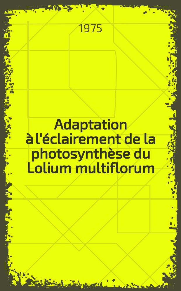 Adaptation à l'éclairement de la photosynthèse du Lolium multiflorum : Recherche des réponses élémentaires (structurales et enzymatiques) et de leur intégration dans la réponse globale : Thèse prés. á l'Univ. Paris-Sud