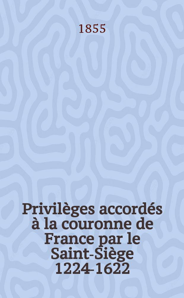 Privilèges accordés à la couronne de France par le Saint-Siège [1224-1622]
