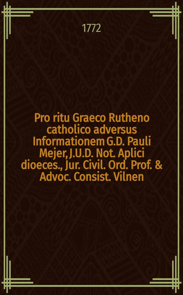 Pro ritu Graeco Rutheno catholico adversus Informationem G.D. Pauli Mejer, J.U.D. Not. Aplici dioeces., Jur. Civil. Ord. Prof. & Advoc. Consist. Vilnen., typis vulgatam apologia ad Ilmum Vilnen. Consist. L. R.