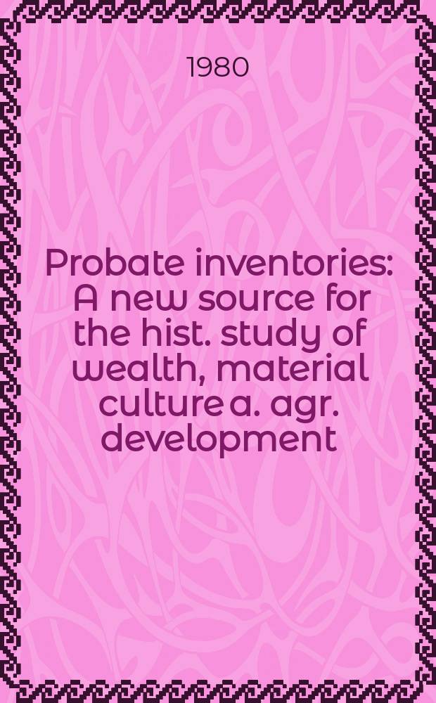 Probate inventories : A new source for the hist. study of wealth, material culture a. agr. development : Papers pres. at the Leeuwenborch conf. (Wageningen, 5-7 May, 1980)