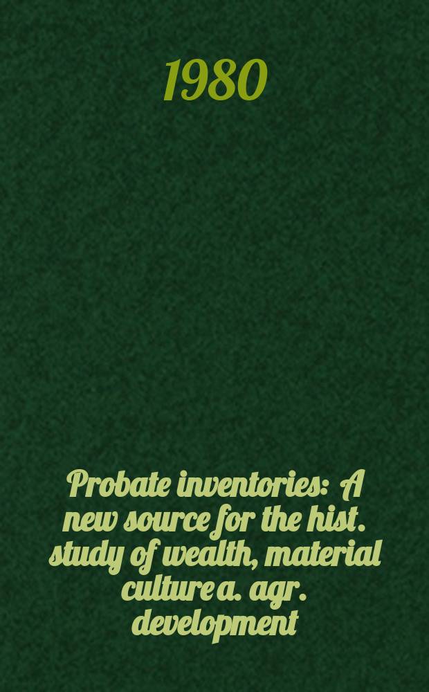 Probate inventories : A new source for the hist. study of wealth, material culture a. agr. development : Papers pres. at the Leeuwenborch conf. (Wageningen, 5-7 May 1980)