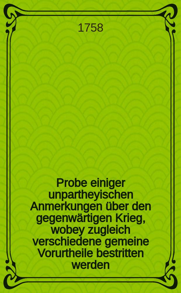 Probe einiger unpartheyischen Anmerkungen über den gegenwärtigen Krieg, wobey zugleich verschiedene gemeine Vorurtheile bestritten werden