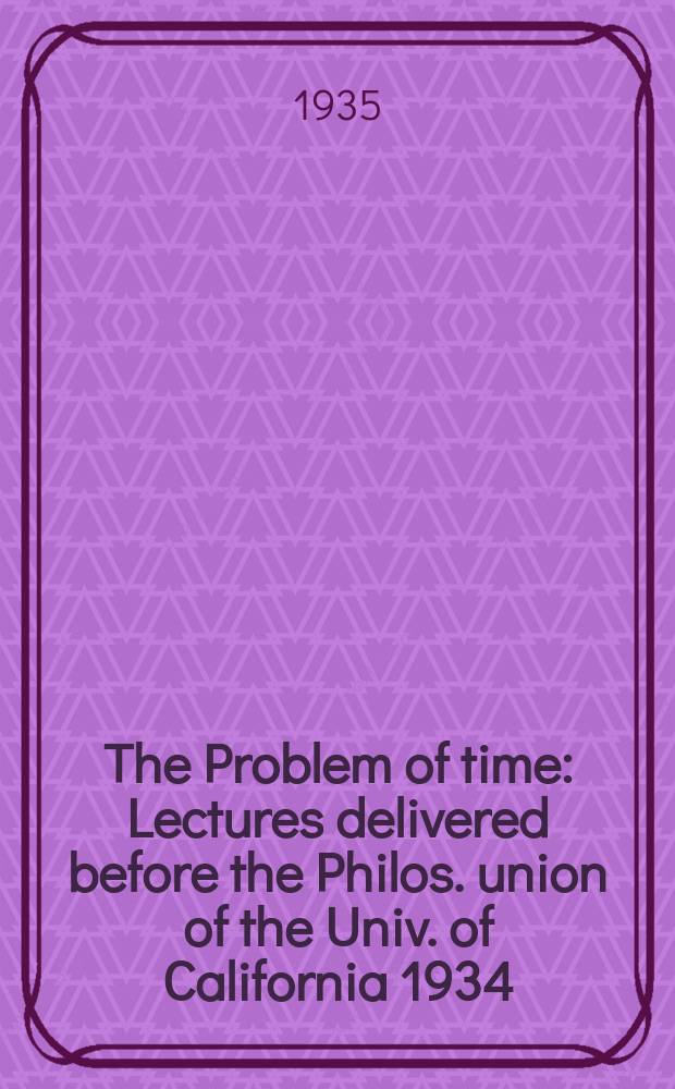 The Problem of time : Lectures delivered before the Philos. union of the Univ. of California 1934