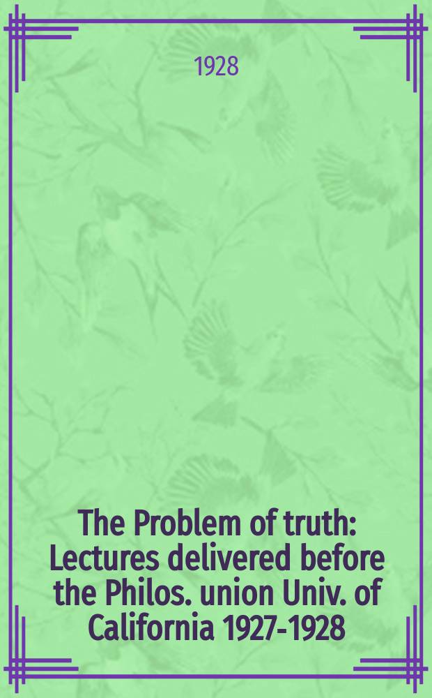 The Problem of truth : Lectures delivered before the Philos. union Univ. of California 1927-1928