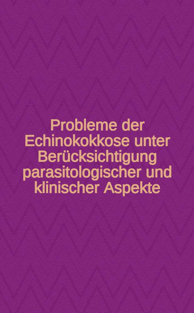 Probleme der Echinokokkose unter Berücksichtigung parasitologischer und klinischer Aspekte : Vortr. des Symp. gehalten im März 1981 in Tübingen