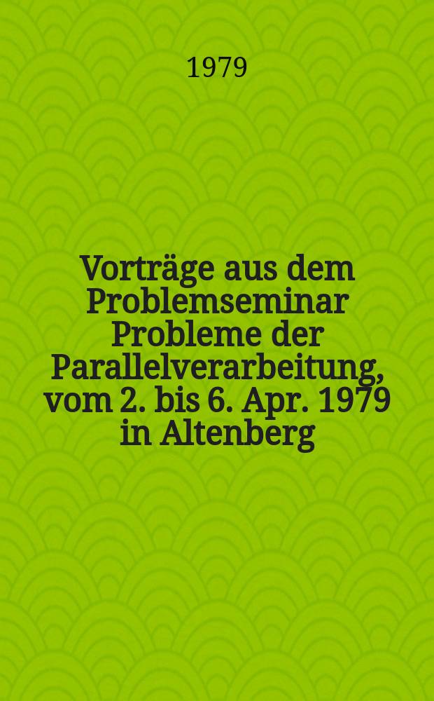 Vorträge aus dem Problemseminar Probleme der Parallelverarbeitung, vom 2. bis 6. Apr. 1979 in Altenberg