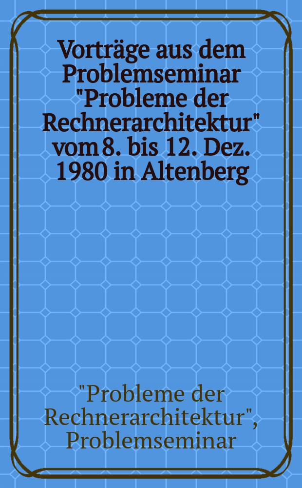 Vorträge aus dem Problemseminar "Probleme der Rechnerarchitektur" vom 8. bis 12. Dez. 1980 in Altenberg